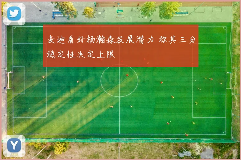 麦迪看好杨瀚森发展潜力 称其三分稳定性决定上限