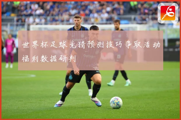 世界杯足球竞猜预测技巧争取活动福利数据研判