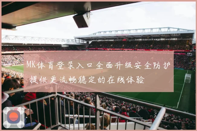 MK体育登录入口全面升级安全防护 提供更流畅稳定的在线体验
