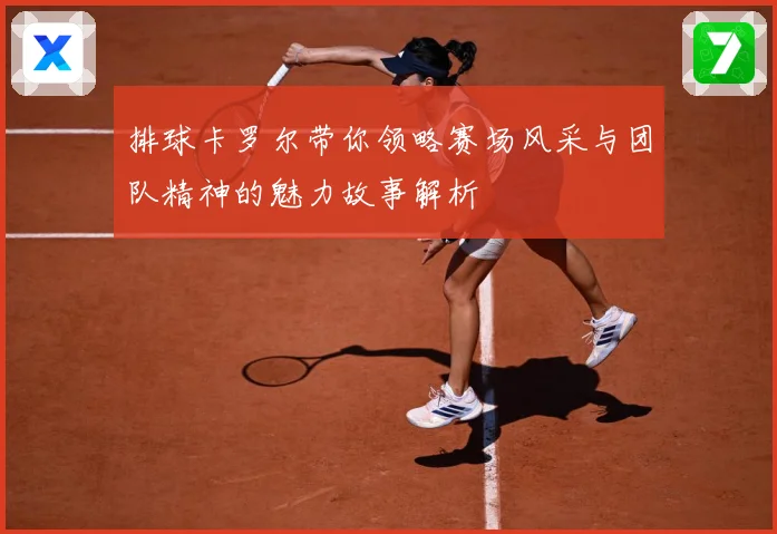 排球卡罗尔带你领略赛场风采与团队精神的魅力故事解析