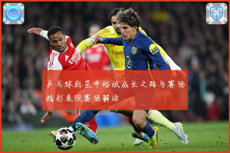 乒乓球新星申裕斌成长之路与赛场精彩表现赛场解读