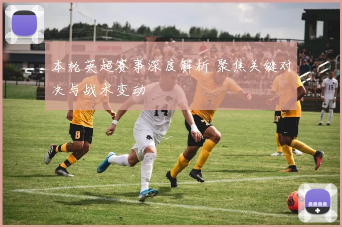 本轮英超赛事深度解析 聚焦关键对决与战术变动