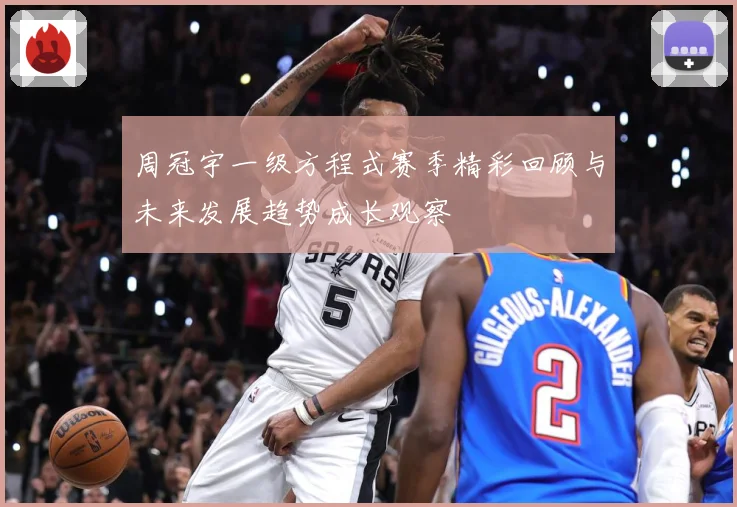 周冠宇一级方程式赛季精彩回顾与未来发展趋势成长观察