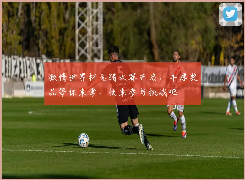 激情世界杯竞猜大赛开启，丰厚奖品等你来拿，快来参与挑战吧