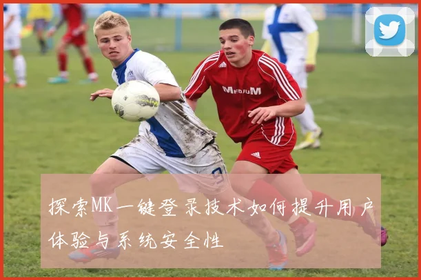 探索MK一键登录技术如何提升用户体验与系统安全性