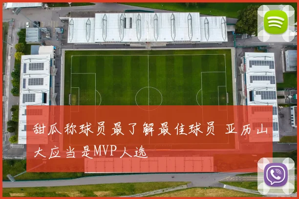 甜瓜称球员最了解最佳球员 亚历山大应当是MVP人选