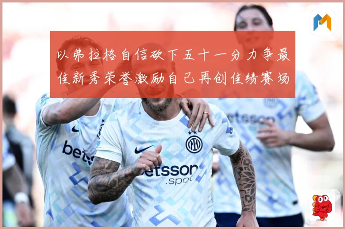 以弗拉格自信砍下五十一分力争最佳新秀荣誉激励自己再创佳绩赛场复盘