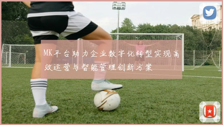 MK平台助力企业数字化转型实现高效运营与智能管理创新方案