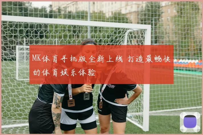 MK体育手机版全新上线 打造最畅快的体育娱乐体验