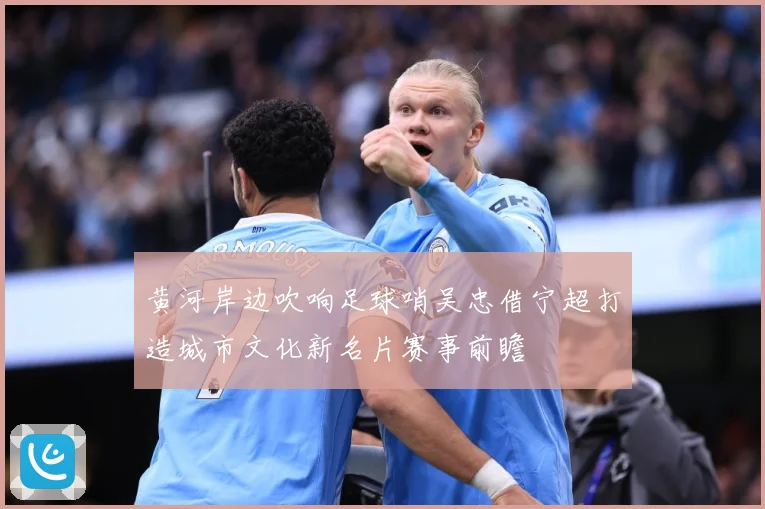 黄河岸边吹响足球哨吴忠借宁超打造城市文化新名片赛事前瞻
