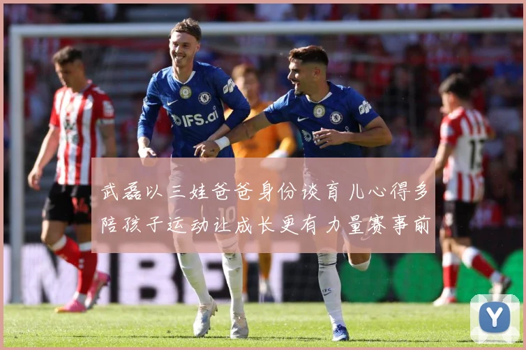 武磊以三娃爸爸身份谈育儿心得多陪孩子运动让成长更有力量赛事前瞻