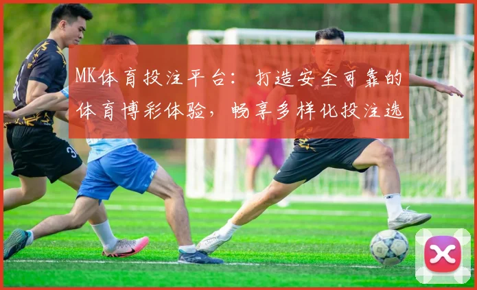 MK体育投注平台：打造安全可靠的体育博彩体验，畅享多样化投注选择