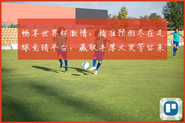 畅享世界杯激情，精准预测尽在足球竞猜平台，赢取丰厚大奖等你来挑战