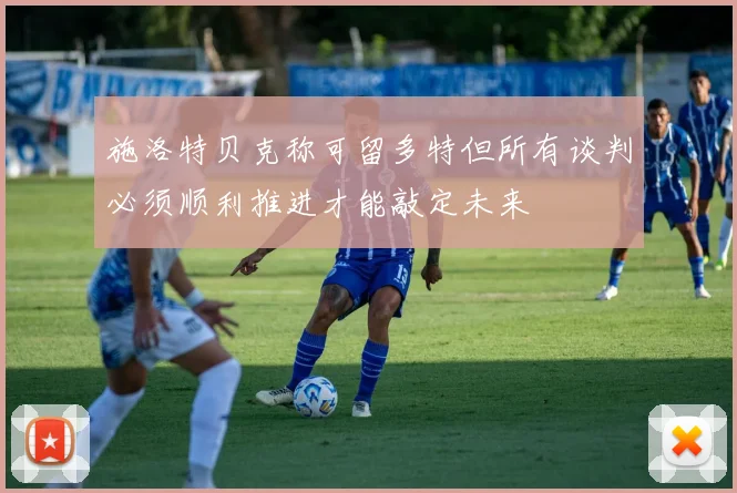 施洛特贝克称可留多特但所有谈判必须顺利推进才能敲定未来