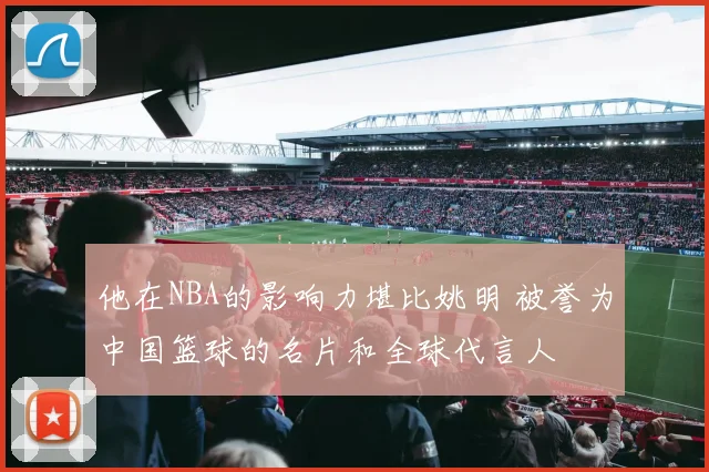 他在NBA的影响力堪比姚明 被誉为中国篮球的名片和全球代言人
