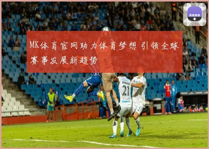 MK体育官网助力体育梦想 引领全球赛事发展新趋势