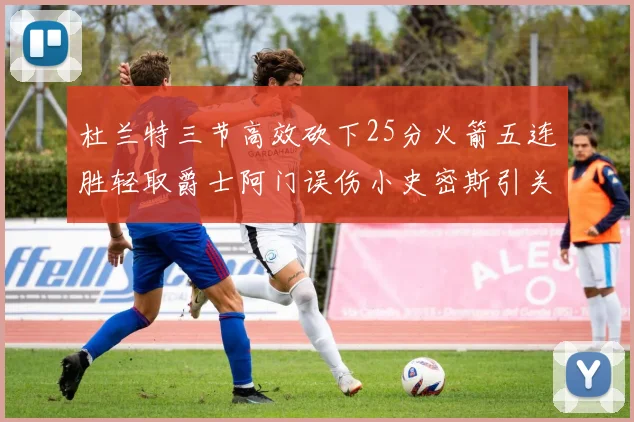 杜兰特三节高效砍下25分火箭五连胜轻取爵士阿门误伤小史密斯引关注
