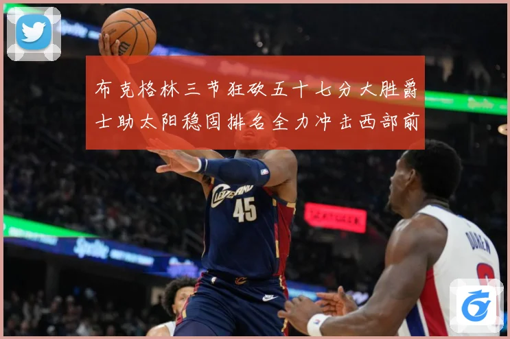 布克格林三节狂砍五十七分大胜爵士助太阳稳固排名全力冲击西部前成长观察