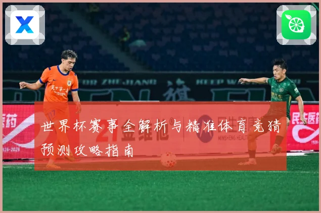 世界杯赛事全解析与精准体育竞猜预测攻略指南
