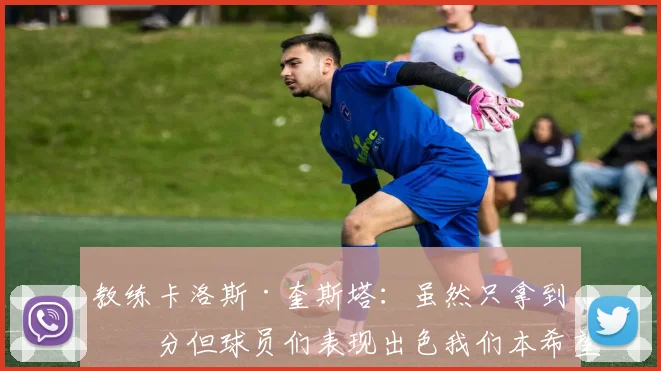 教练卡洛斯·奎斯塔：虽然只拿到一分但球员们表现出色我们本希望全取三分