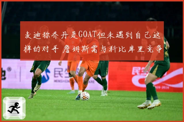 麦迪称乔丹是GOAT但未遇到自己这样的对手 詹姆斯需与科比库里竞争