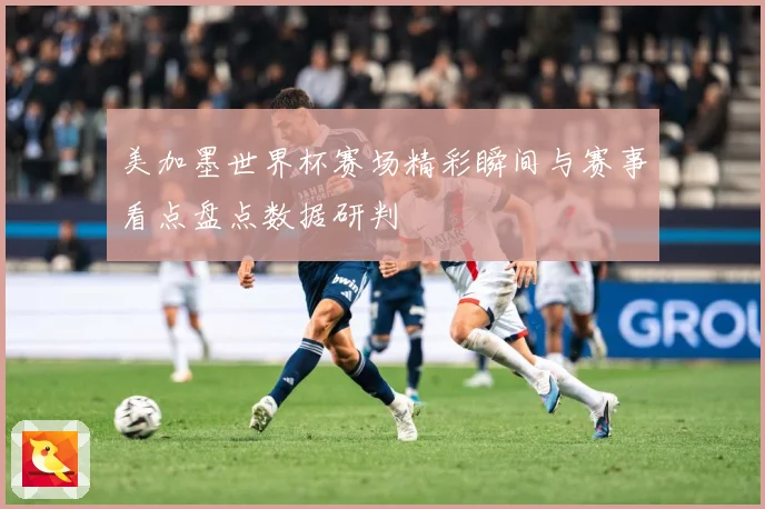 美加墨世界杯赛场精彩瞬间与赛事看点盘点数据研判