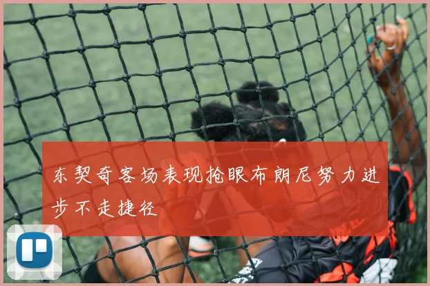 东契奇客场表现抢眼布朗尼努力进步不走捷径
