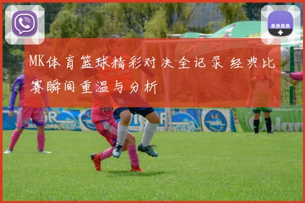 MK体育篮球精彩对决全记录 经典比赛瞬间重温与分析