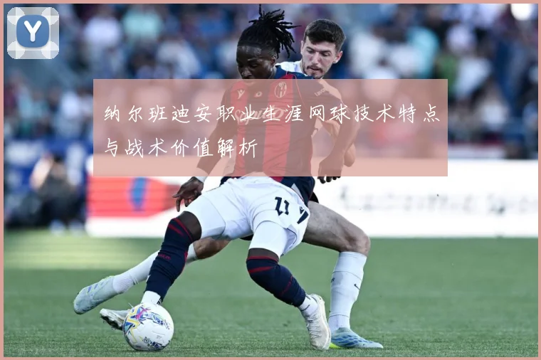 纳尔班迪安职业生涯网球技术特点与战术价值解析