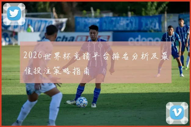 2026世界杯竞猜平台排名分析及最佳投注策略指南