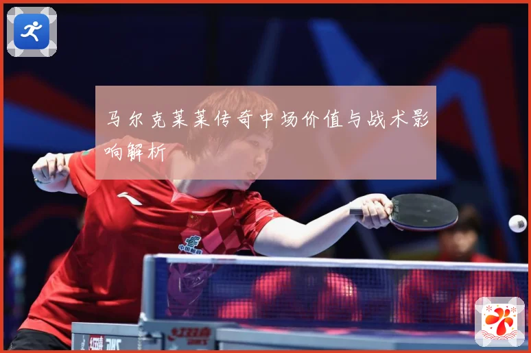 马尔克莱莱传奇中场价值与战术影响解析