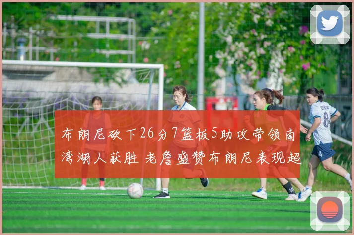 布朗尼砍下26分7篮板5助攻带领南湾湖人获胜 老詹盛赞布朗尼表现超乎想象