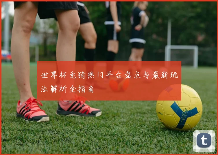 世界杯竞猜热门平台盘点与最新玩法解析全指南