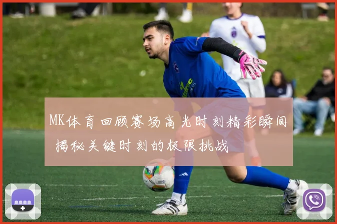 MK体育回顾赛场高光时刻精彩瞬间 揭秘关键时刻的极限挑战
