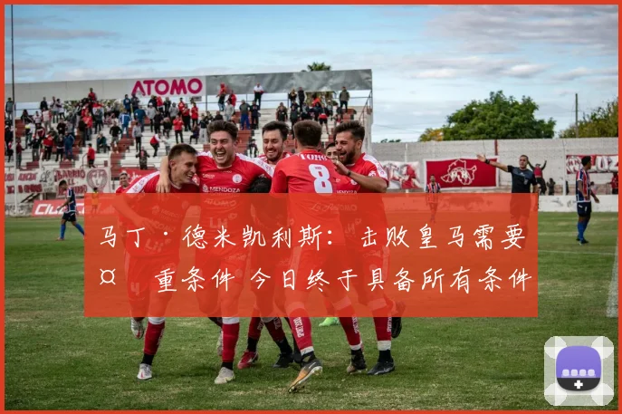马丁·德米凯利斯：击败皇马需要多重条件 今日终于具备所有条件