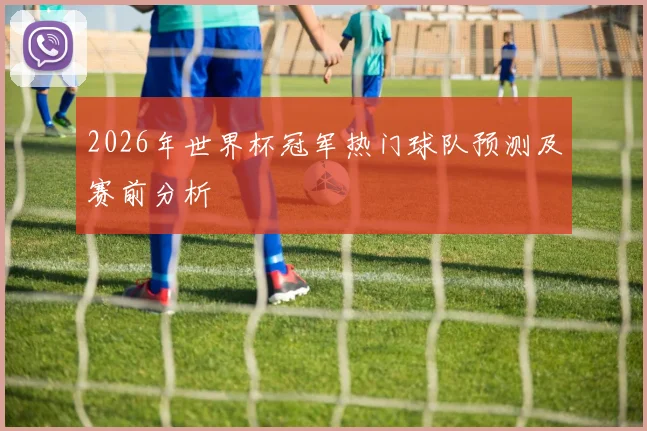 2026年世界杯冠军热门球队预测及赛前分析