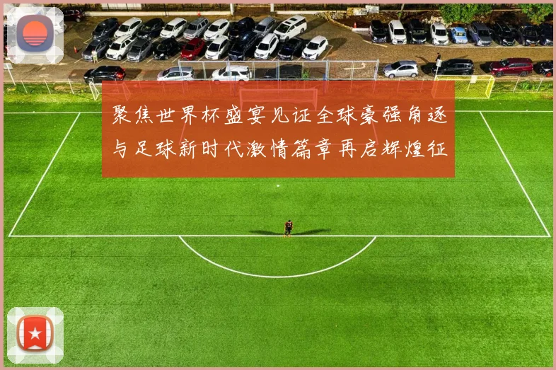 聚焦世界杯盛宴见证全球豪强角逐与足球新时代激情篇章再启辉煌征程