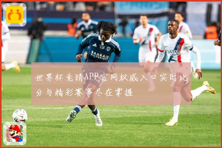 世界杯竞猜APP官网权威入口实时比分与精彩赛事尽在掌握