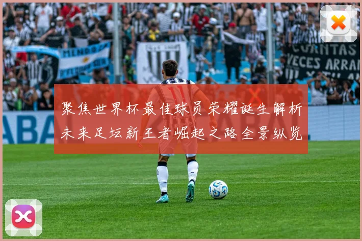 聚焦世界杯最佳球员荣耀诞生解析未来足坛新王者崛起之路全景纵览