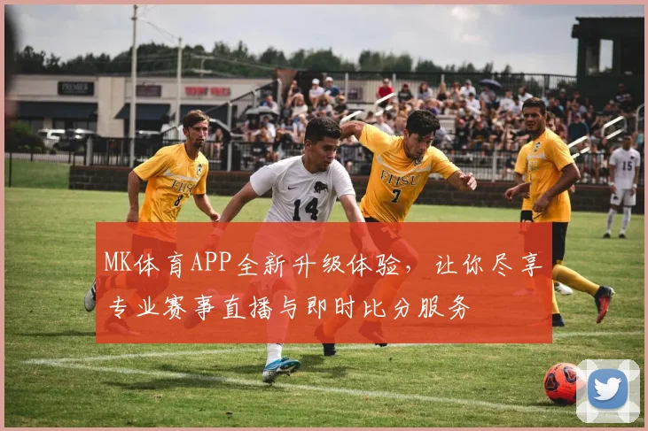 MK体育APP全新升级体验，让你尽享专业赛事直播与即时比分服务