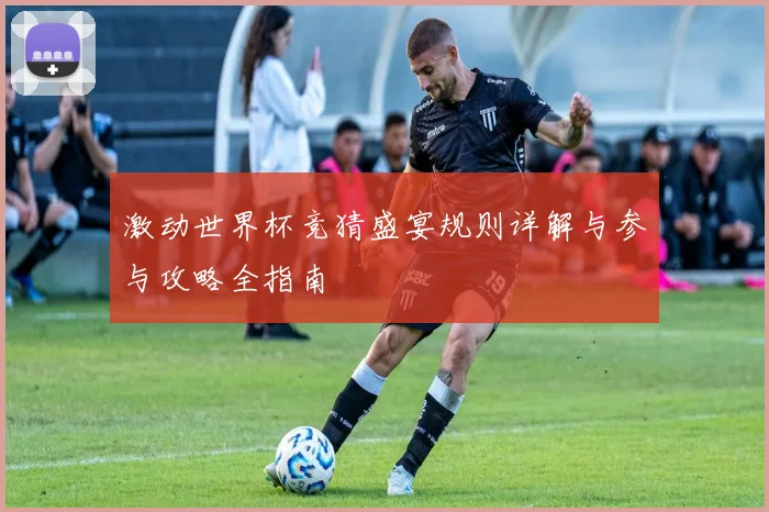 激动世界杯竞猜盛宴规则详解与参与攻略全指南