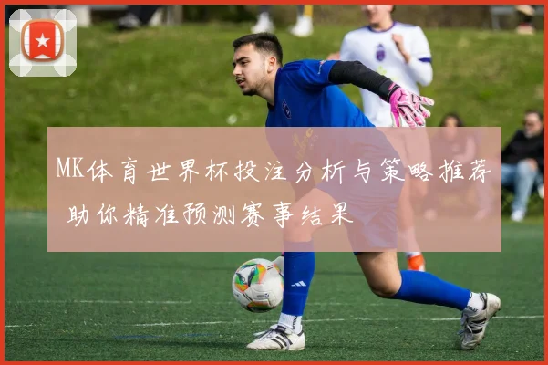 MK体育世界杯投注分析与策略推荐 助你精准预测赛事结果