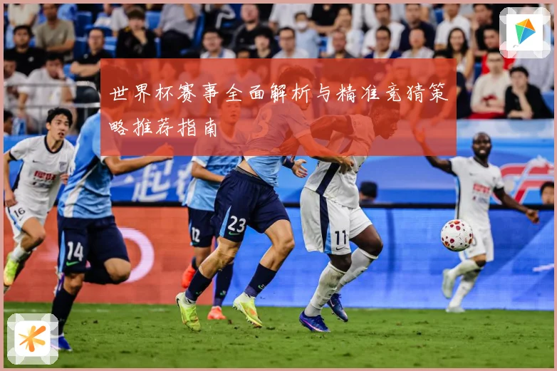 世界杯赛事全面解析与精准竞猜策略推荐指南