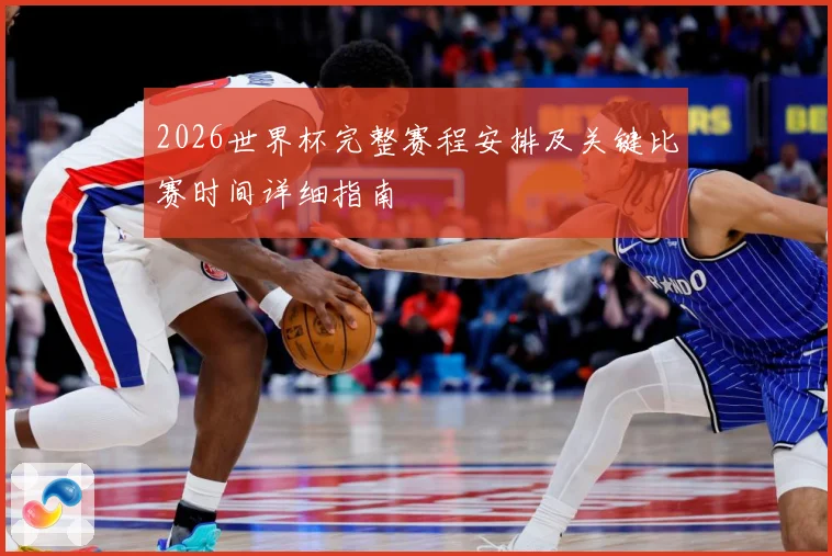 2026世界杯完整赛程安排及关键比赛时间详细指南