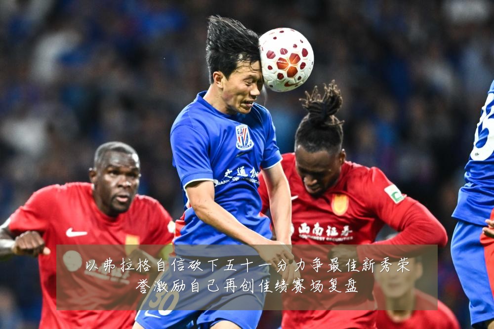 以弗拉格自信砍下五十一分力争最佳新秀荣誉激励自己再创佳绩赛场复盘