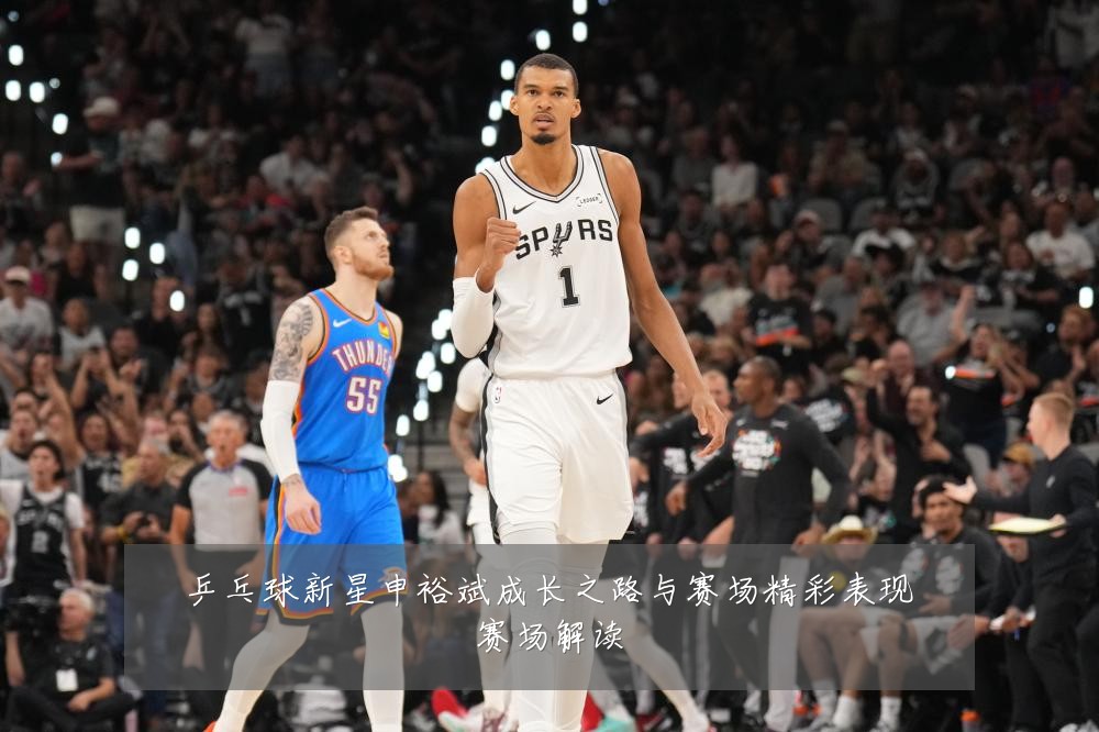 乒乓球新星申裕斌成长之路与赛场精彩表现赛场解读