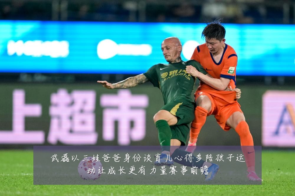 武磊以三娃爸爸身份谈育儿心得多陪孩子运动让成长更有力量赛事前瞻